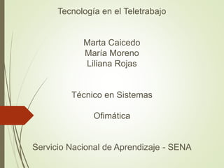 Tecnología en el Teletrabajo
Marta Caicedo
María Moreno
Liliana Rojas
Técnico en Sistemas
Ofimática
Servicio Nacional de Aprendizaje - SENA
 