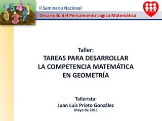 Taller:  TAREAS PARA DESARROLLAR                        LA COMPETENCIA MATEMÁTICA                 EN GEOMETRÍA Tallerista: Juan Luis Prieto González Mayo de 2011 