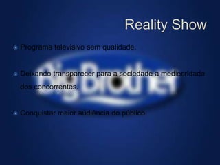    Programa televisivo sem qualidade.


   Deixando transparecer para a sociedade a mediocridade
    dos concorrentes.


   Conquistar maior audiência do público
 