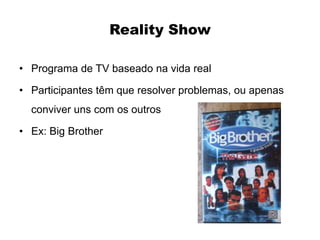 Reality Show

• Programa de TV baseado na vida real

• Participantes têm que resolver problemas, ou apenas
  conviver uns com os outros

• Ex: Big Brother
 