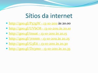 Sítios da internet
 http://goo.gl/P57gW - 13-10-2011 às 20.00
 http://goo.gl/UVbO8 - 13-10-2011 às 20.10
 http://goo.gl/tnuat - 13-10-2011 às 20.15
 http://goo.gl/7rnnm - 13-10-2011 às 20.25
 http://goo.gl/G3Eit - 13-10-2011 às 20.30
 http://goo.gl/D03mo - 13-10-2011 às 20.35
 