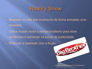   Baseado na vida real mostrando de forma simulada uma
    realidade.

   Utiliza muitas vezes o sensacionalismo para atrair
    audiências e aumentar os lucros de publicidade.

   Misturam a realidade com a ficção.




                                     http://www.google.pt/imgres?q=big+brother&um
 