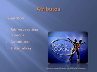 Talent Show:


   Talentosos na área
    requerida.

   Carismáticos.

   Trabalhadores




                         http://www.google.pt/imgres?q=dan%C3%A7a+comigo&um
 
