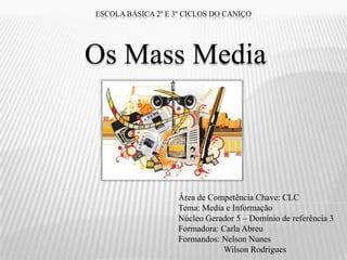 ESCOLA BÁSICA 2º E 3º CICLOS DO CANIÇO




Os Mass Media



                    Área de Competência Chave: CLC
                    Tema: Media e Informação
                    Núcleo Gerador 5 – Domínio de referência 3
                    Formadora: Carla Abreu
                    Formandos: Nelson Nunes
                               Wilson Rodrigues
 