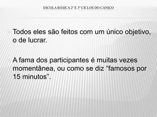 ESCOLA BÁSICA 2º E 3º CICLOS DO CANIÇO




   Todos eles são feitos com um único objetivo,
    o de lucrar.

   A fama dos participantes é muitas vezes
    momentânea, ou como se diz “famosos por
    15 minutos”.
 
