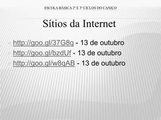 ESCOLA BÁSICA 2º E 3º CICLOS DO CANIÇO




           Sítios da Internet
 http://goo.gl/37G8q - 13 de outubro
 http://goo.gl/bzdUf - 13 de outubro

 http://goo.gl/w8qAB - 13 de outubro
 