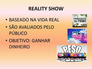 REALITY SHOW
• BASEADO NA VIDA REAL
• SÃO AVALIADOS PELO
  PÚBLICO
• OBJETIVO: GANHAR
  DINHEIRO
 