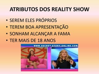 ATRIBUTOS DOS REALITY SHOW
•   SEREM ELES PRÓPRIOS
•   TEREM BOA APRESENTAÇÃO
•   SONHAM ALCANÇAR A FAMA
•   TER MAIS DE 18 ANOS
 