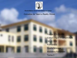 Escola Básica dos 2.º e 3.º Ciclos do Caniço

Conceitos de Talent e Reality Shows




                                     Cursos EFA Escolar:
                                     Cultua Língua e Comunicação
                                      NG 5/ DR2
                                     Formandos:
                                     Duarte Nóbrega
                                     Madalena Fernandes
                                     Turma 3
 