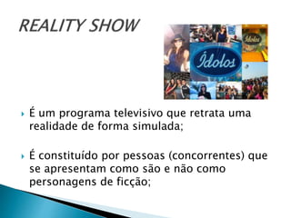  É um programa televisivo que retrata uma
realidade de forma simulada;
 É constituído por pessoas (concorrentes) que
se apresentam como são e não como
personagens de ficção;
 