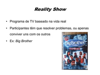 Reality Show
• Programa de TV baseado na vida real
• Participantes têm que resolver problemas, ou apenas
conviver uns com os outros
• Ex: Big Brother
 