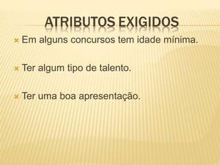 ATRIBUTOS EXIGIDOS
 Em alguns concursos tem idade mínima.
 Ter algum tipo de talento.
 Ter uma boa apresentação.
 