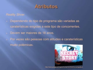Reality Show:
 Dependendo do tipo de programa são variadas as
caraterísticas exigidas a este tipo de concorrentes.
 Devem ser maiores de 18 anos.
 Por vezes são pessoas com atitudes e caraterísticas
muito polémicas.
http://www.google.pt/imgres?q=dan%C3%A7a+comigo&um
 