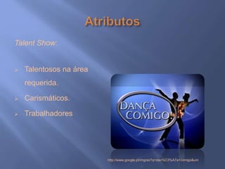 Talent Show:
 Talentosos na área
requerida.
 Carismáticos.
 Trabalhadores
http://www.google.pt/imgres?q=dan%C3%A7a+comigo&um
 