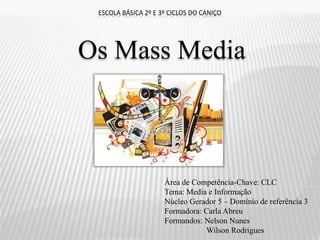 ESCOLA BÁSICA 2º E 3º CICLOS DO CANIÇO
Os Mass Media
Área de Competência-Chave: CLC
Tema: Media e Informação
Núcleo Gerador 5 – Domínio de referência 3
Formadora: Carla Abreu
Formandos: Nelson Nunes
Wilson Rodrigues
 