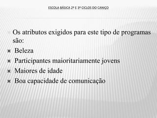  Os atributos exigidos para este tipo de programas
são:
 Beleza
 Participantes maioritariamente jovens
 Maiores de idade
 Boa capacidade de comunicação
ESCOLA BÁSICA 2º E 3º CICLOS DO CANIÇO
 