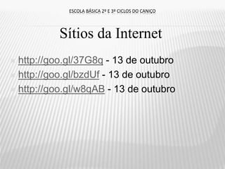  http://goo.gl/37G8q - 13 de outubro
 http://goo.gl/bzdUf - 13 de outubro
 http://goo.gl/w8qAB - 13 de outubro
ESCOLA BÁSICA 2º E 3º CICLOS DO CANIÇO
Sítios da Internet
 
