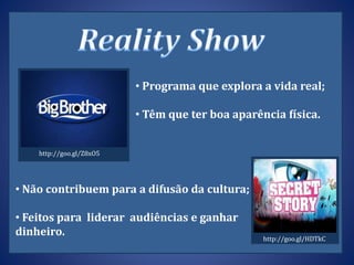 • Programa que explora a vida real;
• Têm que ter boa aparência física.
• Não contribuem para a difusão da cultura;
• Feitos para liderar audiências e ganhar
dinheiro. http://goo.gl/HDTkC
http://goo.gl/Z8xO5
 