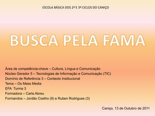 ESCOLA BÁSICA DOS 2º E 3º CICLOS DO CANIÇO
Área de competência-chave – Cultura, Língua e Comunicação
Núcleo Gerador 5 – Tecnologias de Informação e Comunicação (TIC)
Domínio de Referência 3 – Contexto Institucional
Tema – Os Mass Media
EFA Turma 3
Formadora – Carla Abreu
Formandos – Jordão Coelho (9) e Ruben Rodrigues (3)
Caniço, 13 de Outubro de 2011
 