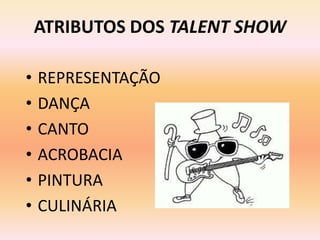 ATRIBUTOS DOS TALENT SHOW
• REPRESENTAÇÃO
• DANÇA
• CANTO
• ACROBACIA
• PINTURA
• CULINÁRIA
 