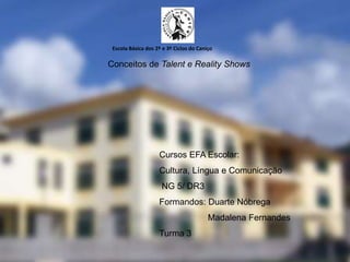Escola Básica dos 2º e 3º Ciclos do Caniço
Cursos EFA Escolar:
Cultura, Língua e Comunicação
NG 5/ DR3
Formandos: Duarte Nóbrega
Madalena Fernandes
Turma 3
Conceitos de Talent e Reality Shows
 
