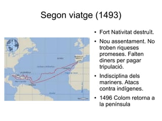 Segon viatge (1493)
● Fort Nativitat destruït.
● Nou assentament. No
troben riqueses
promeses. Falten
diners per pagar
tripulació.
● Indisciplina dels
mariners. Atacs
contra indígenes.
● 1496 Colom retorna a
la península
 