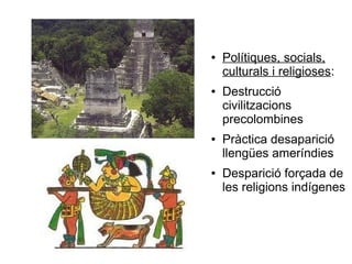 ● Polítiques, socials,
culturals i religioses:
● Destrucció
civilitzacions
precolombines
● Pràctica desaparició
llengües ameríndies
● Desparició forçada de
les religions indígenes
 