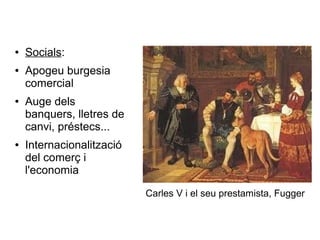 ● Socials:
● Apogeu burgesia
comercial
● Auge dels
banquers, lletres de
canvi, préstecs...
● Internacionalització
del comerç i
l'economia
Carles V i el seu prestamista, Fugger
 