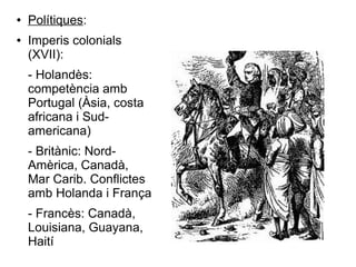● Polítiques:
● Imperis colonials
(XVII):
- Holandès:
competència amb
Portugal (Àsia, costa
africana i Sud-
americana)
- Britànic: Nord-
Amèrica, Canadà,
Mar Carib. Conflictes
amb Holanda i França
- Francès: Canadà,
Louisiana, Guayana,
Haití
 