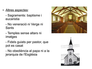 ● Altres aspectes:
- Sagraments: baptisme i
eucaristia
- No veneració ni Verge ni
Sants
- Temples sense altars ni
imatges
- Fidels guiats per pastor, que
pot es casat
- No obediència al papa ni a la
jerarquia de l'Església
 