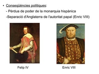 ● Conseqüències polítiques:
- Pèrdua de poder de la monarquia hispànica
-Separació d'Anglaterra de l'autoritat papal (Enric VIII)
Felip IV Enric VIII
 