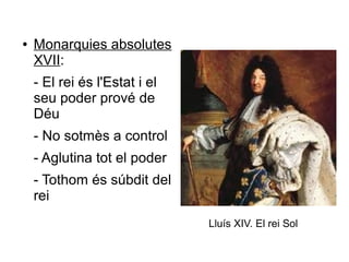 ● Monarquies absolutes
XVII:
- El rei és l'Estat i el
seu poder prové de
Déu
- No sotmès a control
- Aglutina tot el poder
- Tothom és súbdit del
rei
Lluís XIV. El rei Sol
 