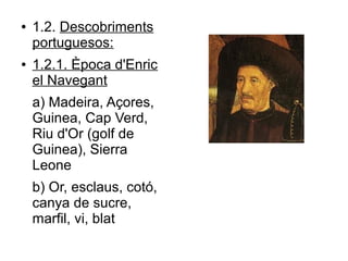 ● 1.2. Descobriments
portuguesos:
● 1.2.1. Època d'Enric
el Navegant
a) Madeira, Açores,
Guinea, Cap Verd,
Riu d'Or (golf de
Guinea), Sierra
Leone
b) Or, esclaus, cotó,
canya de sucre,
marfil, vi, blat
 