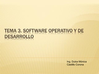 TEMA 3. SOFTWARE OPERATIVO Y DE
DESARROLLO
Ing. Dulce Mónica
Castillo Corona
 