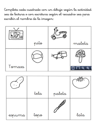 Completa cada cuadrado con un dibujo según la actividad
sea de lectura o con escritura según el recuadro sea para
escribir el nombre de la imagen: