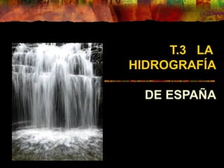 T.3 LA
HIDROGRAFÍA
DE ESPAÑA
 
