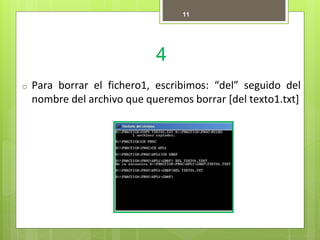 4
11
o Para borrar el fichero1, escribimos: “del” seguido del
nombre del archivo que queremos borrar [del texto1.txt]
 