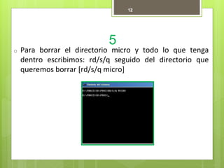 5
12
o Para borrar el directorio micro y todo lo que tenga
dentro escribimos: rd/s/q seguido del directorio que
queremos borrar [rd/s/q micro]
 