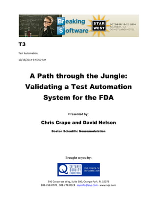 !!
T3
Test!Automation!
10/16/2014!9:45:00!AM!
!
A Path through the Jungle:
Validating a Test Automation
System for the FDA
!
Presented by:
Chris Crapo and David Nelson
Boston Scientific Neuromodulation
!
!
!
Brought(to(you(by:(
(
(
(
340!Corporate!Way,!Suite!300,!Orange!Park,!FL!32073!
888G268G8770!H!904G278G0524!H!sqeinfo@sqe.com!H!www.sqe.com
 