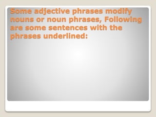 Some adjective phrases modify
nouns or noun phrases, Following
are some sentences with the
phrases underlined:
 