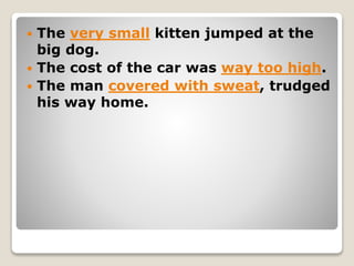  The very small kitten jumped at the
big dog.
 The cost of the car was way too high.
 The man covered with sweat, trudged
his way home.
 