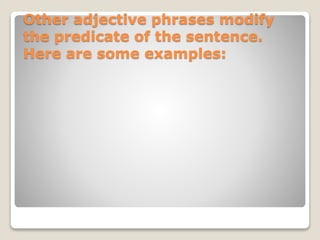 Other adjective phrases modify
the predicate of the sentence.
Here are some examples:
 
