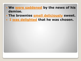  We were saddened by the news of his
demise.
 The brownies smell deliciously sweet.
 I was delighted that he was chosen.
 