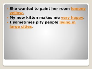 She wanted to paint her room lemony
yellow.
 My new kitten makes me very happy.
 I sometimes pity people living in
large cities.
 
