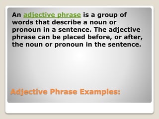 Adjective Phrase Examples:
An adjective phrase is a group of
words that describe a noun or
pronoun in a sentence. The adjective
phrase can be placed before, or after,
the noun or pronoun in the sentence.
 