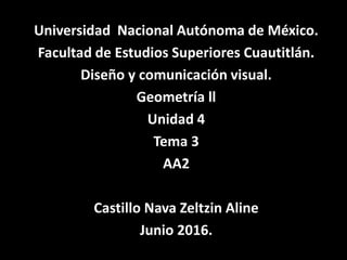 Universidad Nacional Autónoma de México.
Facultad de Estudios Superiores Cuautitlán.
Diseño y comunicación visual.
Geometría ll
Unidad 4
Tema 3
AA2
Castillo Nava Zeltzin Aline
Junio 2016.
 