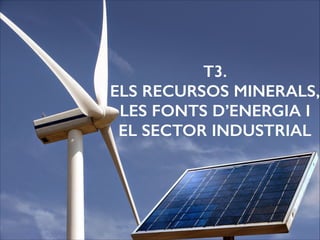 T3.
ELS RECURSOS MINERALS,
LES FONTS D’ENERGIA I
EL SECTOR INDUSTRIAL
 