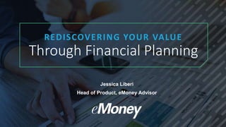 REDISCOVERING YOUR VALUE
Through Financial Planning
Jessica Liberi
Head of Product, eMoney Advisor
 