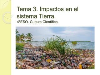 Tema 3. Impactos en el
sistema Tierra.
4ºESO. Cultura Científica.
 