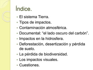 Índice.
 El sistema Tierra.
 Tipos de impactos.
 Contaminación atmosférica.
 Documental: “el lado oscuro del carbón”.
...